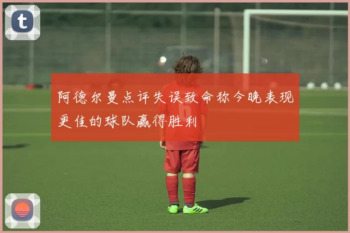 阿德尔曼点评失误致命称今晚表现更佳的球队赢得胜利