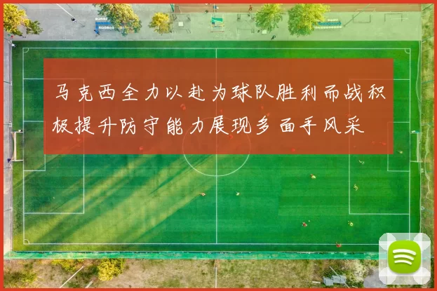 马克西全力以赴为球队胜利而战积极提升防守能力展现多面手风采