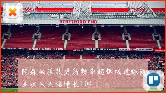 阿森纳服装更新频率超锋线进球商业收入大幅增长104